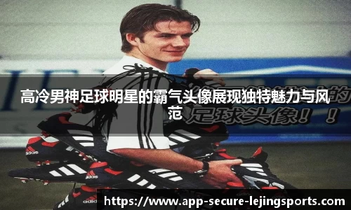 高冷男神足球明星的霸气头像展现独特魅力与风范